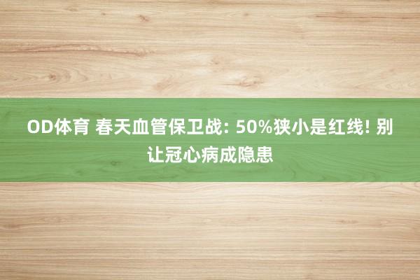 OD体育 春天血管保卫战: 50%狭小是红线! 别让冠心病成隐患