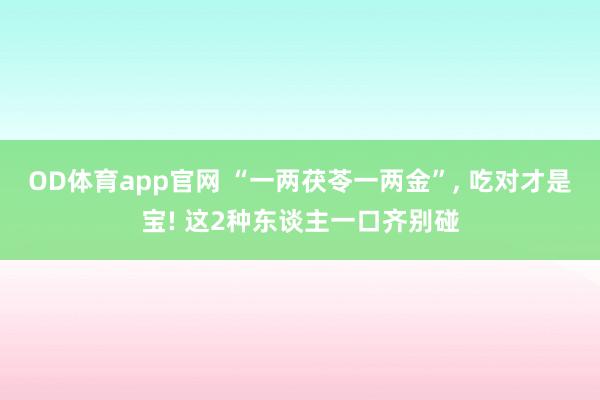 OD体育app官网 “一两茯苓一两金”， 吃对才是宝! 这2种东谈主一口齐别碰