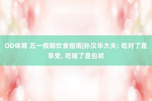 OD体育 五一假期饮食指南|孙汉华大夫: 吃对了是享受， 吃错了是包袱