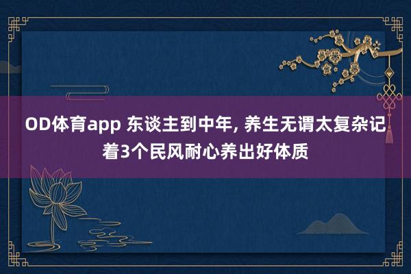 OD体育app 东谈主到中年， 养生无谓太复杂记着3个民风耐心养出好体质
