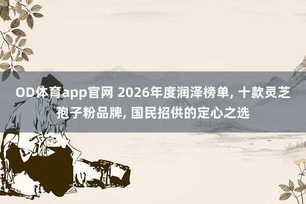 OD体育app官网 2026年度润泽榜单， 十款灵芝孢子粉品牌， 国民招供的定心之选