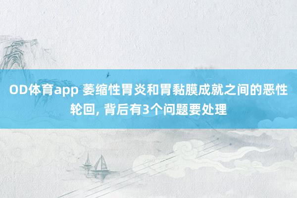 OD体育app 萎缩性胃炎和胃黏膜成就之间的恶性轮回， 背后有3个问题要处理