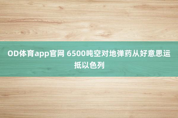 OD体育app官网 6500吨空对地弹药从好意思运抵以色列