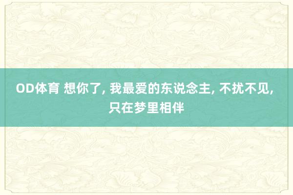 OD体育 想你了， 我最爱的东说念主， 不扰不见， 只在梦里相伴