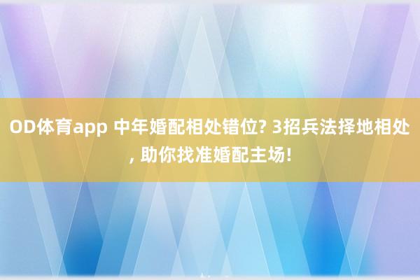 OD体育app 中年婚配相处错位? 3招兵法择地相处， 助你找准婚配主场!