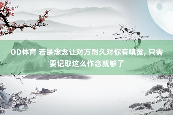 OD体育 若是念念让对方耐久对你有嗅觉， 只需要记取这么作念就够了