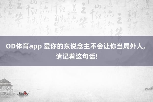 OD体育app 爱你的东说念主不会让你当局外人， 请记着这句话!
