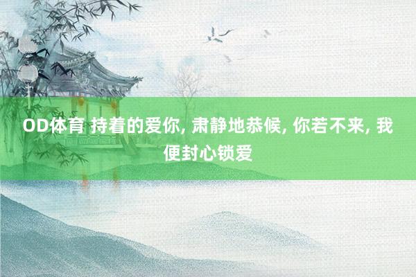 OD体育 持着的爱你， 肃静地恭候， 你若不来， 我便封心锁爱
