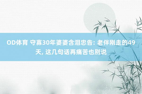 OD体育 守寡30年婆婆含泪忠告: 老伴刚走的49天， 这几句话再痛苦也别说
