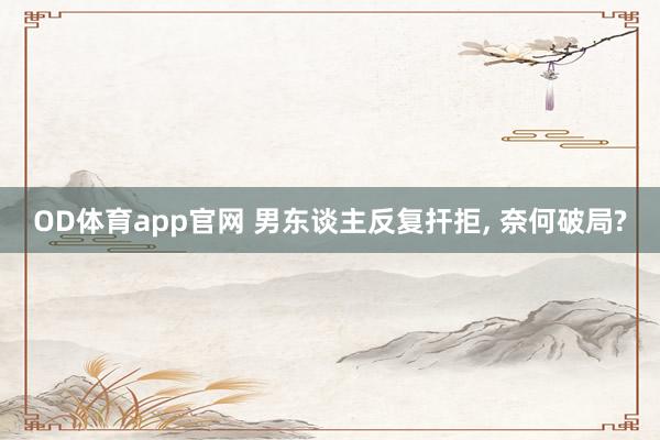 OD体育app官网 男东谈主反复扞拒， 奈何破局?