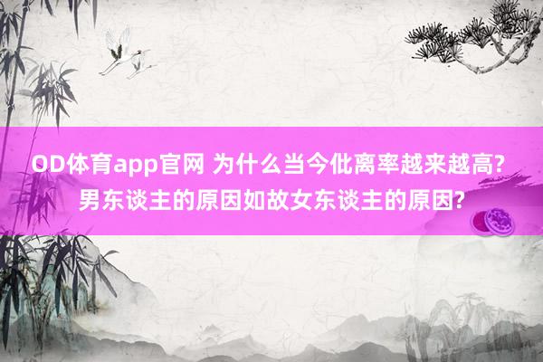 OD体育app官网 为什么当今仳离率越来越高? 男东谈主的原因如故女东谈主的原因?