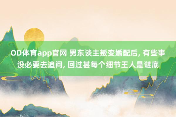 OD体育app官网 男东谈主叛变婚配后， 有些事没必要去追问， 回过甚每个细节王人是谜底