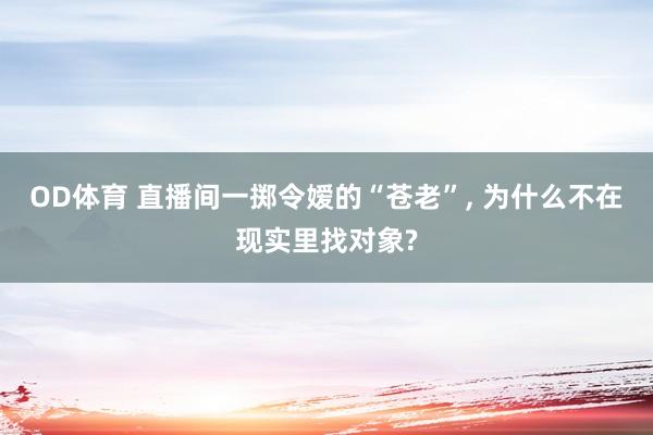 OD体育 直播间一掷令嫒的“苍老”， 为什么不在现实里找对象?