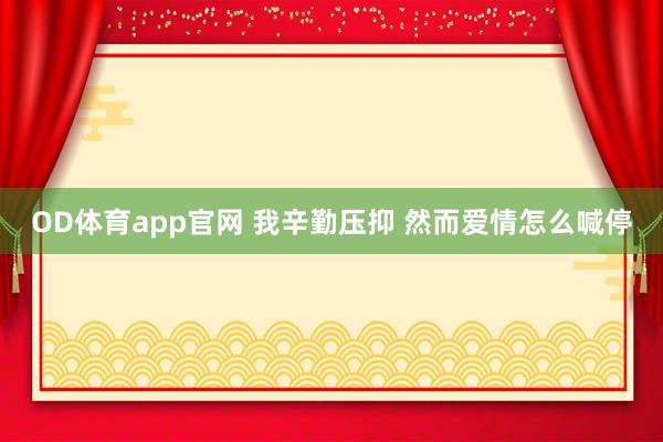 OD体育app官网 我辛勤压抑 然而爱情怎么喊停