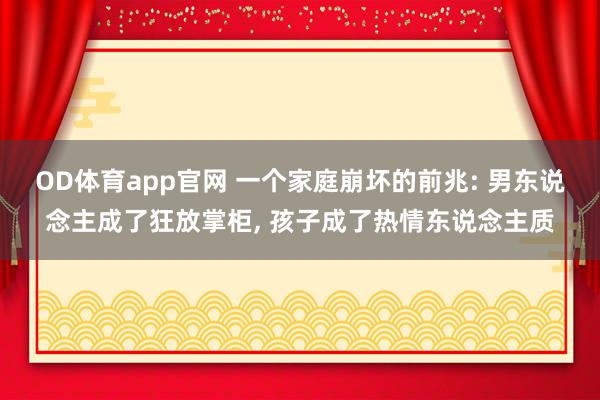 OD体育app官网 一个家庭崩坏的前兆: 男东说念主成了狂放掌柜， 孩子成了热情东说念主质