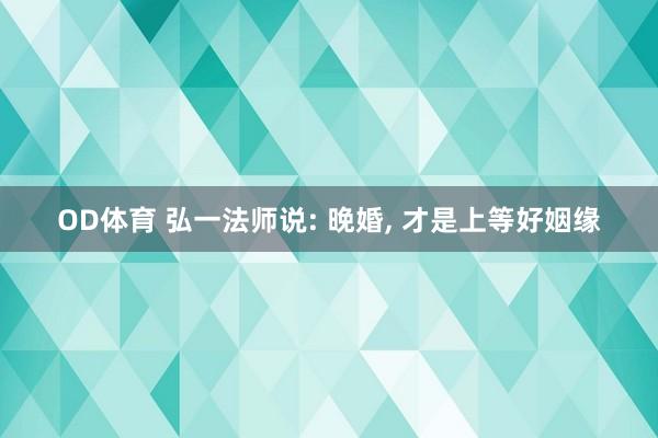 OD体育 弘一法师说: 晚婚， 才是上等好姻缘