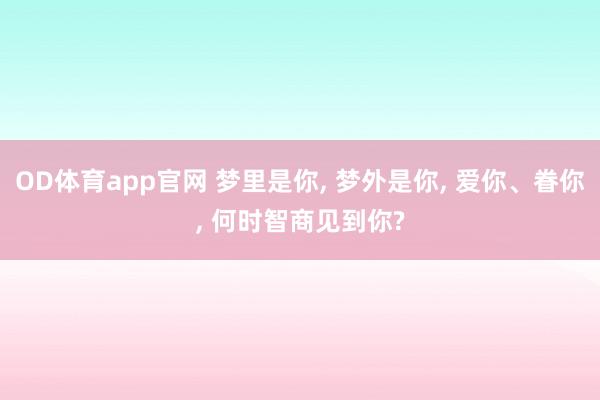 OD体育app官网 梦里是你， 梦外是你， 爱你、眷你， 何时智商见到你?