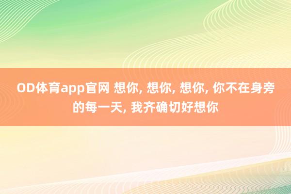 OD体育app官网 想你， 想你， 想你， 你不在身旁的每一天， 我齐确切好想你