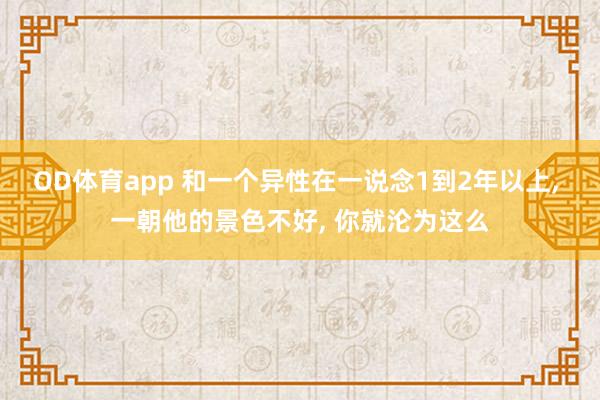 OD体育app 和一个异性在一说念1到2年以上， 一朝他的景色不好， 你就沦为这么