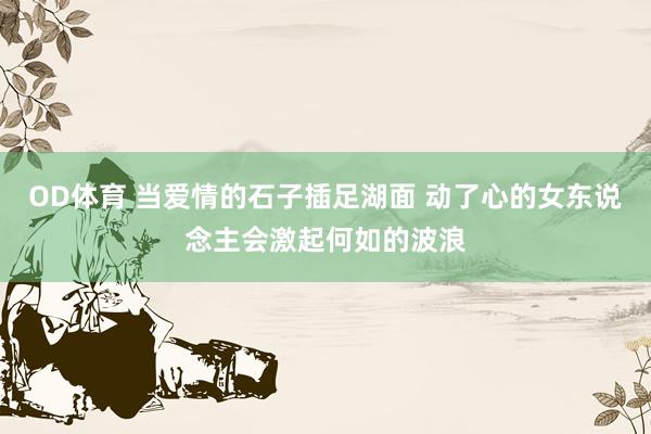 OD体育 当爱情的石子插足湖面 动了心的女东说念主会激起何如的波浪