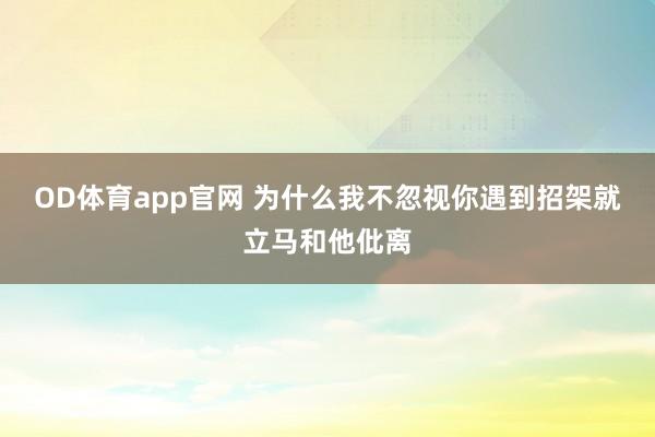 OD体育app官网 为什么我不忽视你遇到招架就立马和他仳离