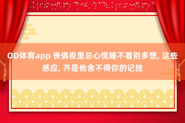 OD体育app 丧偶夜里总心慌睡不着别多想， 这些感应， 齐是他舍不得你的记挂