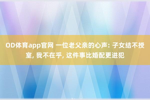 OD体育app官网 一位老父亲的心声: 子女结不授室， 我不在乎， 这件事比婚配更进犯