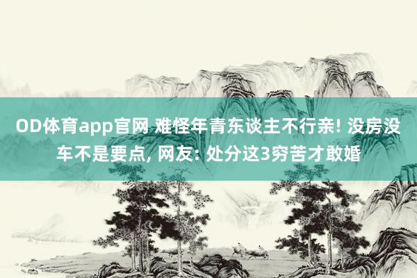 OD体育app官网 难怪年青东谈主不行亲! 没房没车不是要点， 网友: 处分这3穷苦才敢婚