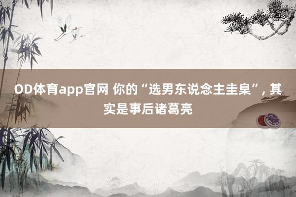 OD体育app官网 你的“选男东说念主圭臬”， 其实是事后诸葛亮