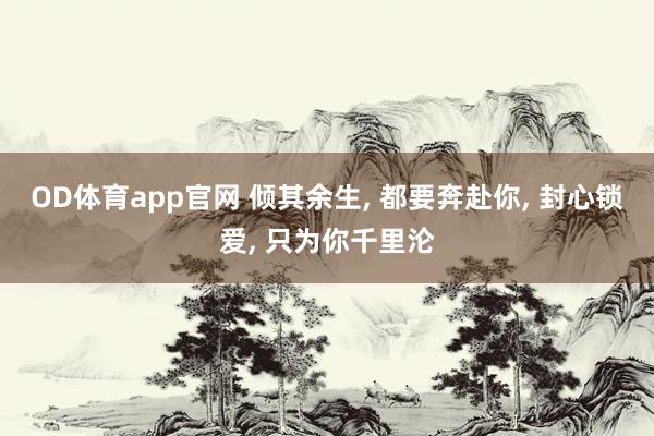 OD体育app官网 倾其余生， 都要奔赴你， 封心锁爱， 只为你千里沦