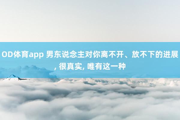 OD体育app 男东说念主对你离不开、放不下的进展， 很真实， 唯有这一种