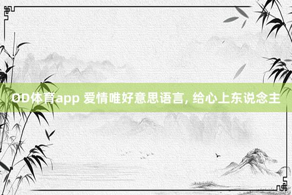 OD体育app 爱情唯好意思语言， 给心上东说念主