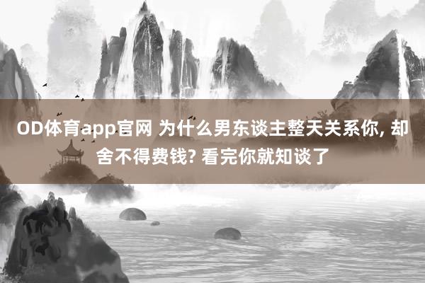 OD体育app官网 为什么男东谈主整天关系你， 却舍不得费钱? 看完你就知谈了