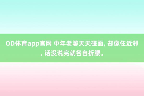 OD体育app官网 中年老婆天天碰面， 却像住近邻， 话没说完就各自折腰。