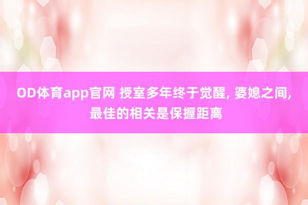 OD体育app官网 授室多年终于觉醒， 婆媳之间， 最佳的相关是保握距离