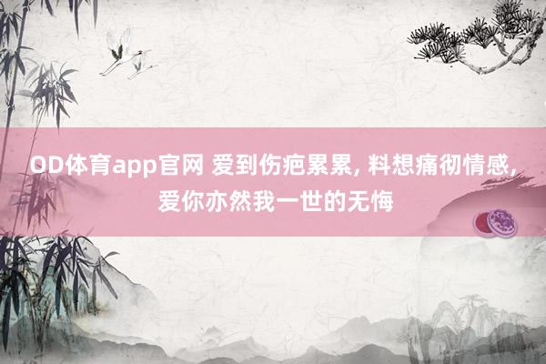 OD体育app官网 爱到伤疤累累， 料想痛彻情感， 爱你亦然我一世的无悔