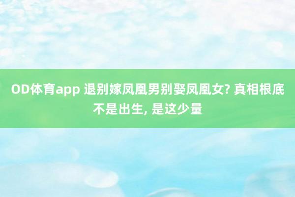 OD体育app 退别嫁凤凰男别娶凤凰女? 真相根底不是出生， 是这少量