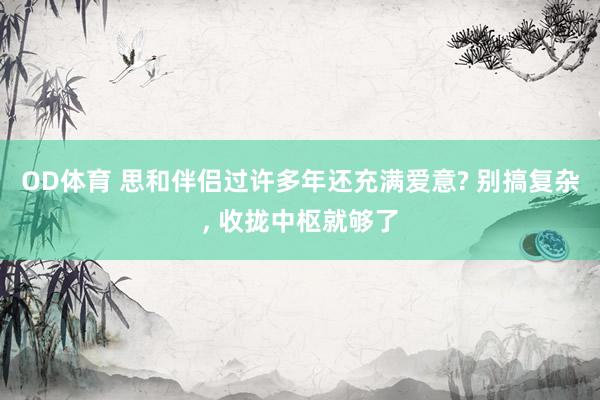 OD体育 思和伴侣过许多年还充满爱意? 别搞复杂， 收拢中枢就够了