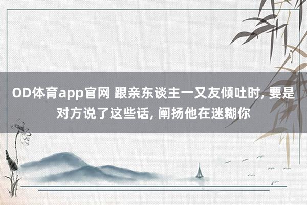 OD体育app官网 跟亲东谈主一又友倾吐时， 要是对方说了这些话， 阐扬他在迷糊你
