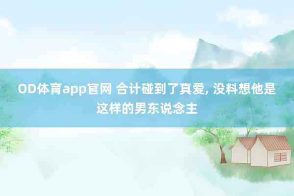OD体育app官网 合计碰到了真爱， 没料想他是这样的男东说念主