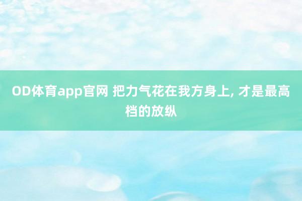 OD体育app官网 把力气花在我方身上， 才是最高档的放纵
