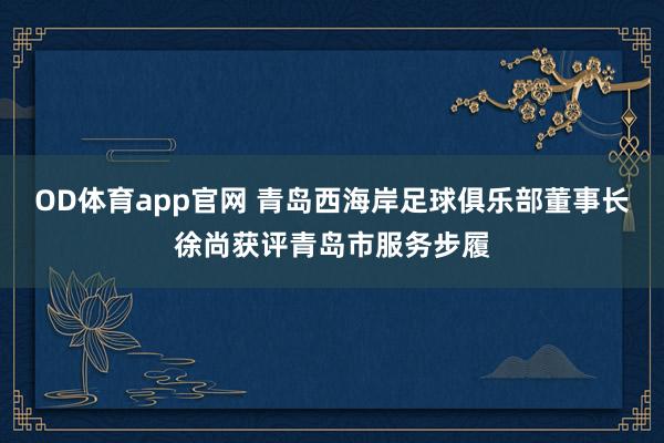 OD体育app官网 青岛西海岸足球俱乐部董事长徐尚获评青岛市服务步履