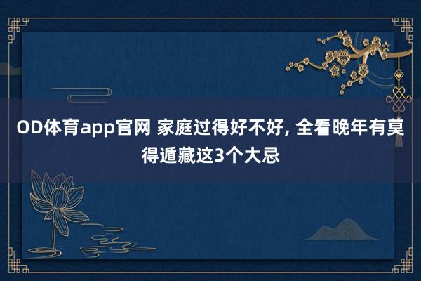 OD体育app官网 家庭过得好不好， 全看晚年有莫得遁藏这3个大忌