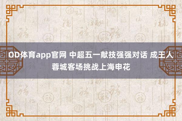 OD体育app官网 中超五一献技强强对话 成王人蓉城客场挑战上海申花