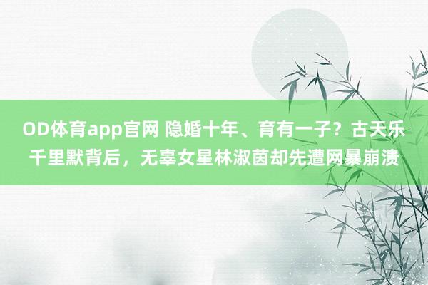 OD体育app官网 隐婚十年、育有一子？古天乐千里默背后，<a href=
