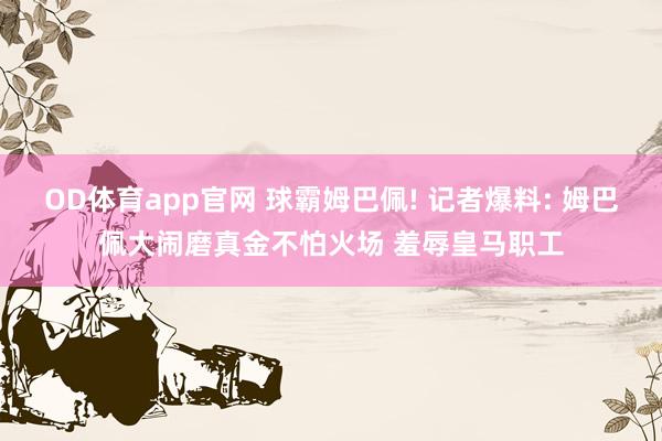 OD体育app官网 球霸姆巴佩! 记者爆料: 姆巴佩大闹磨真金不怕火场 羞辱皇马职工