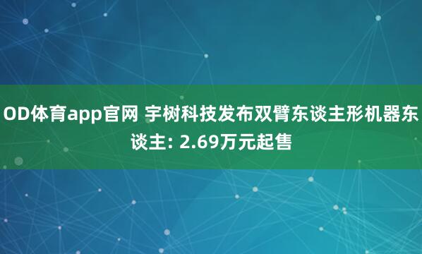 OD体育app官网 宇树科技发布双臂东谈主形机器东谈主: 2.69万元起售