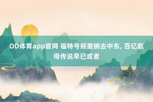 OD体育app官网 福特号颓撤销去中东， 百亿航母传说早已或者