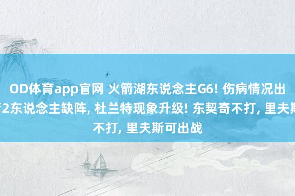 OD体育app官网 火箭湖东说念主G6! 伤病情况出炉: 火箭2东说念主缺阵， 杜兰特现象升级! 东契奇不打， 里夫斯可出战