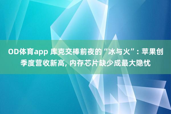 OD体育app 库克交棒前夜的“冰与火”: 苹果创季度营收新高， 内存芯片缺少成最大隐忧